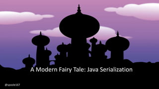 A Modern Fairy Tale: Java Serialization
@spoole167
 