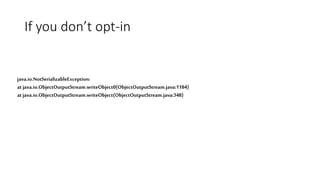 If you don’t opt-in
java.io.NotSerializableException:
atjava.io.ObjectOutputStream.writeObject0(ObjectOutputStream.java:1184)
atjava.io.ObjectOutputStream.writeObject(ObjectOutputStream.java:348)
 