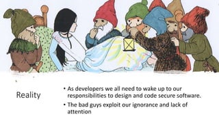 Reality
• As developers we all need to wake up to our
responsibilities to design and code secure software.
• The bad guys exploit our ignorance and lack of
attention
 