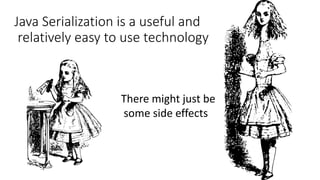 Java Serialization is a useful and
relatively easy to use technology
There might just be
some side effects
 