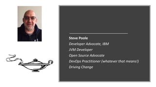 Steve Poole
Developer Advocate, IBM
JVM Developer
Open Source Advocate
DevOps Practitioner (whatever that means!)
Driving Change
 