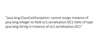 “java.lang.ClassCastException: cannot assign instance of
java.lang.Integer to field oc1.serialisation.OC1.hello of type
java.lang.String in instance of oc1.serialisation.OC1”
 