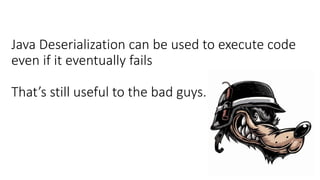 Java Deserialization can be used to execute code
even if it eventually fails
That’s still useful to the bad guys.
 