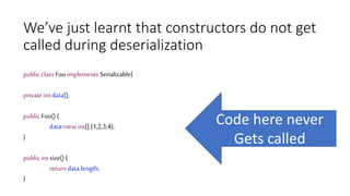 We’ve just learnt that constructors do not get
called during deserialization
public class Foo implements Serializable{
private int data[];
public Foo() {
data=new int[] {1,2,3,4};
}
public int size() {
return data.length;
}
Code here never
Gets called
 