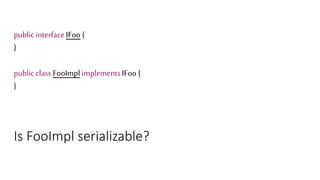 public interfaceIFoo {
}
public class FooImpl implementsIFoo {
}
Is FooImpl serializable?
 