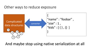 Other ways to reduce exposure
And maybe stop using native serialization at all
{
"name" : "foobar" ,
"size" : 1 ,
"kids" : [ { } , {} ]
}
Complicated
data structures
converter
 