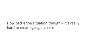 How bad is the situation though – it’s really
hard to create gadget chains.
 