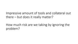 Impressive amount of tools and collateral out
there – but does it really matter?
How much risk are we taking by ignoring the
problem?
 
