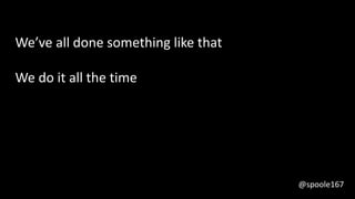 We’ve all done something like that
We do it all the time
@spoole167
 