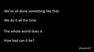 We’ve all done something like that
We do it all the time
The whole world does it
How bad can it be?
@spoole167
 