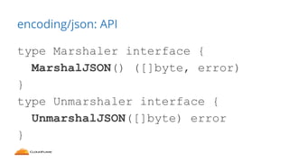 encoding/json: API
type Marshaler interface {
MarshalJSON() ([]byte, error)
}
type Unmarshaler interface {
UnmarshalJSON([...