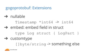 gogoprotobuf: Extensions
➔ nullable
Timestamp *int64 -> int64
➔ embed: embed field in struct
type Log struct { LogPart }
➔...