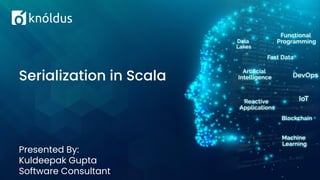 Presented By:
Kuldeepak Gupta
Software Consultant
Serialization in Scala
 