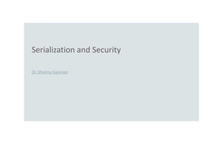 Serialization and Security
Dr. Dharma Ganesan
 
