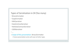 Types of Serialization in C# (Too many)
• BinaryFormatter
• SoapFormatter
• XMLSerializer
• DataContractSerializer
• NetDataContractSerializer
• JSONSerializer
• …
Scope of this presentation: BinaryFormatter
Future presentation series will cover all other types
10
 