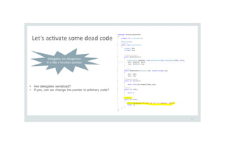 Let’s activate some dead code
40
Delegates are dangerous.
It is like a function pointer.
• Are delegates serialized?
• If yes, can we change the pointer to arbitrary code?
 