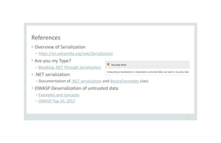 References
• Overview of Serialization
– https://en.wikipedia.org/wiki/Serialization
• Are you my Type?
– Breaking .NET Through Serialization
• .NET serialization
– Documentation of .NET serialization and BinaryFormatter class
• OWASP Deserialization of untrusted data
– Examples and concepts
– OWASP Top 10, 2017
50
 