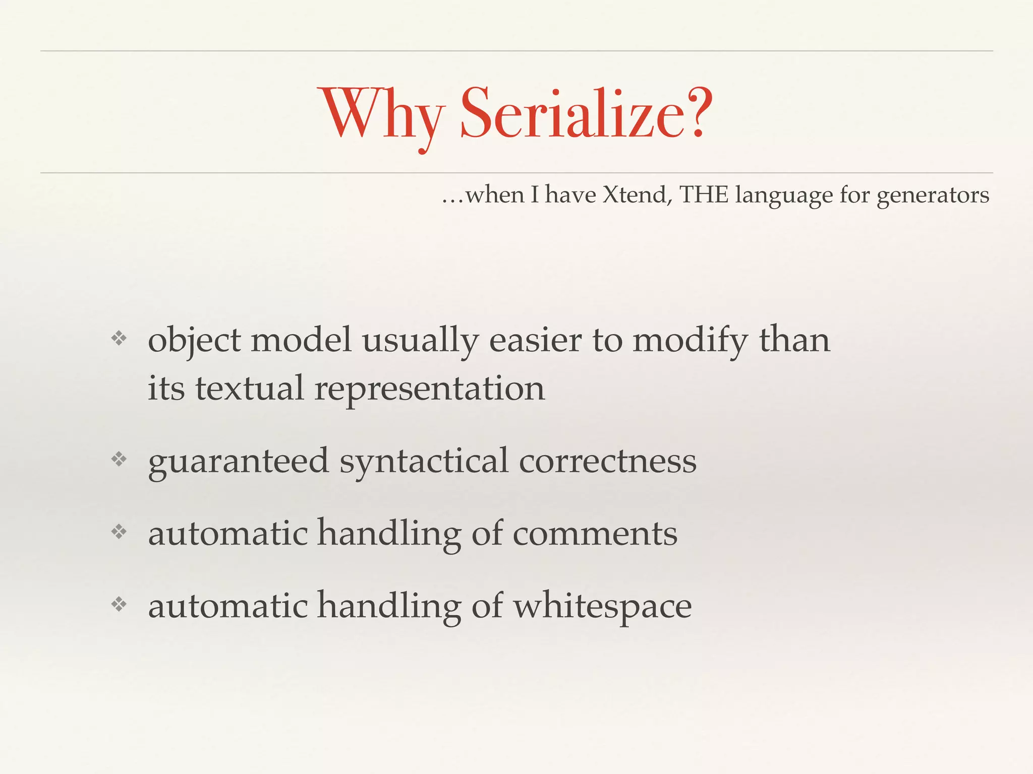 Why Serialize?
❖ object model usually easier to modify than
its textual representation!
❖ guaranteed syntactical correctness!
❖ automatic handling of comments!
❖ automatic handling of whitespace
…when I have Xtend, THE language for generators
 