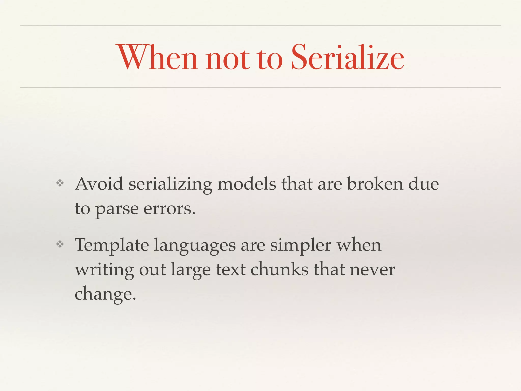 When not to Serialize
❖ Avoid serializing models that are broken due
to parse errors.!
❖ Template languages are simpler when
writing out large text chunks that never
change.
 