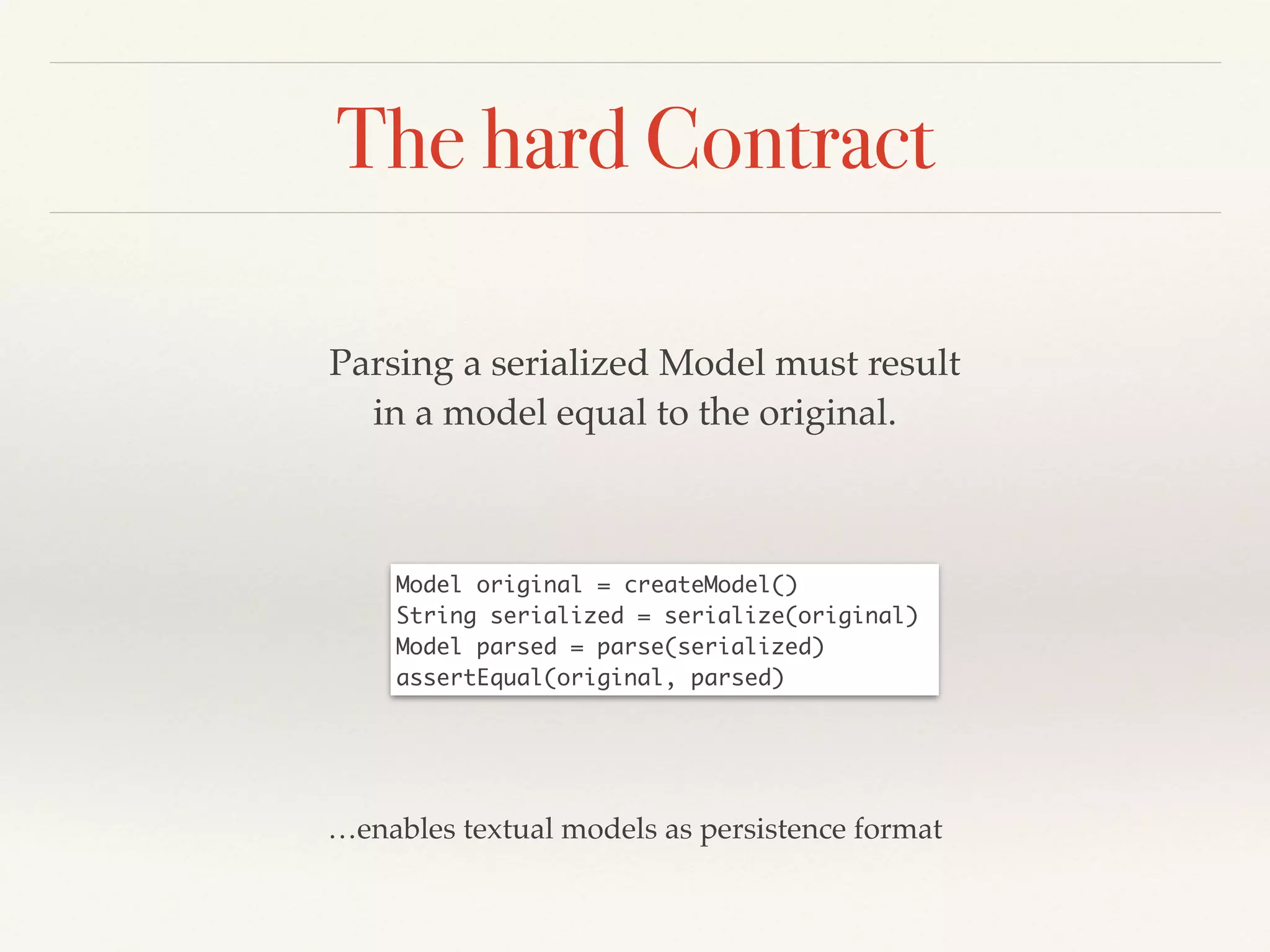 The hard Contract
Parsing a serialized Model must result !
in a model equal to the original.
Model original = createModel()	
String serialized = serialize(original)	
Model parsed = parse(serialized)	
assertEqual(original, parsed)
…enables textual models as persistence format
 