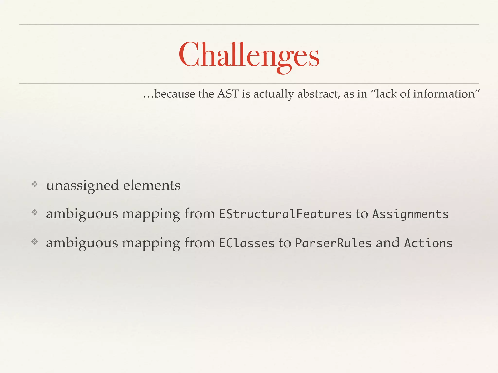 Challenges
❖ unassigned elements!
❖ ambiguous mapping from EStructuralFeatures to Assignments!
❖ ambiguous mapping from EClasses to ParserRules and Actions
…because the AST is actually abstract, as in “lack of information”
 
