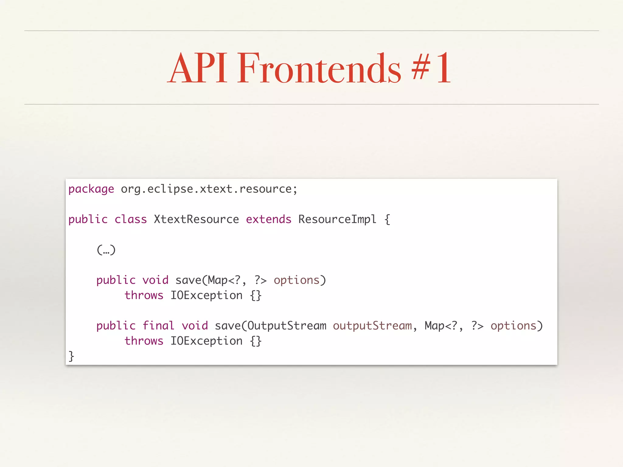 API Frontends #1
package org.eclipse.xtext.resource;	
!
public class XtextResource extends ResourceImpl {	
!
	 (…)	
!
	 public void save(Map<?, ?> options) 	
	 	 throws IOException {}	
!
	 public final void save(OutputStream outputStream, Map<?, ?> options) 	
	 	 throws IOException {}	
}
 