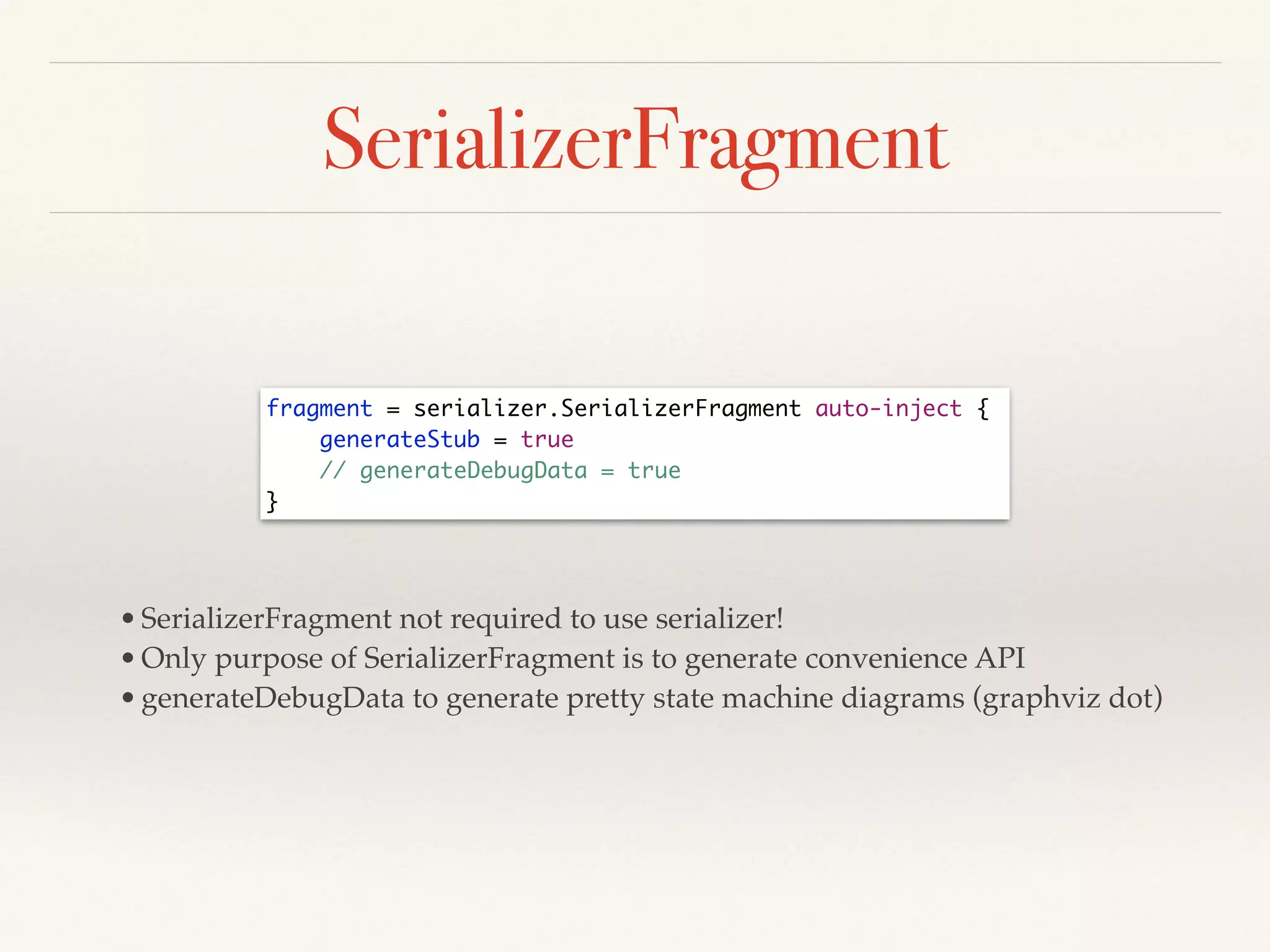 SerializerFragment
fragment = serializer.SerializerFragment auto-inject {	
generateStub = true	
// generateDebugData = true	
}
•SerializerFragment not required to use serializer!!
•Only purpose of SerializerFragment is to generate convenience API!
•generateDebugData to generate pretty state machine diagrams (graphviz dot)
 