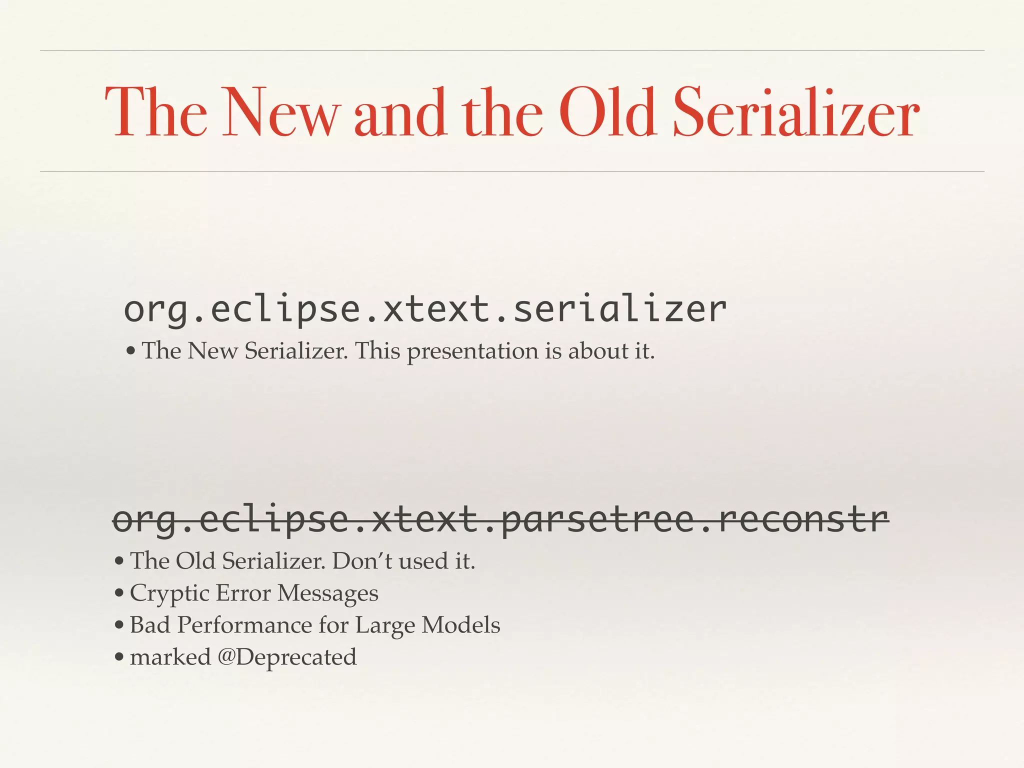 The New and the Old Serializer
org.eclipse.xtext.serializer	
•The New Serializer. This presentation is about it.
org.eclipse.xtext.parsetree.reconstr	
•The Old Serializer. Don’t used it.!
•Cryptic Error Messages!
•Bad Performance for Large Models!
•marked @Deprecated
 