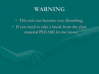WARNING
• This unit can become very disturbing.
• If you need to take a break from the class
material PLEASE let me know.
 