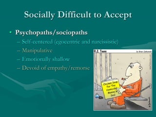 Socially Difficult to Accept
• Psychopaths/sociopaths
– Self-centered (egocentric and narcissistic)
– Manipulative
– Emotionally shallow
– Devoid of empathy/remorse
 
