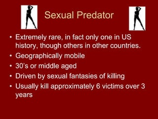 Sexual Predator
• Extremely rare, in fact only one in US
history, though others in other countries.
• Geographically mobile
• 30’s or middle aged
• Driven by sexual fantasies of killing
• Usually kill approximately 6 victims over 3
years
 