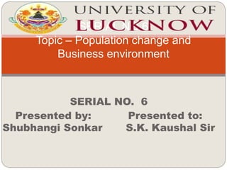 SERIAL NO. 6
Presented by: Presented to:
Shubhangi Sonkar S.K. Kaushal Sir
SERIAL NO.6
Topic – Population change and
Business environment
 
