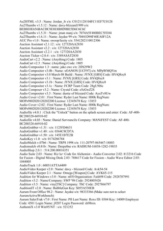 Au2HTML v3.5 : Name: Jordan_Jr s/n: C0121128104FC11EF7C0128
Au2Thumbs v1.5.12 : Name: davy-blizzard1999 s/n:
BEB8E0E656BACDC8E8E8B8D9BE5D6C6C6C
Au2Thumbs v1.5.31 : Name: jman manj s/n: 7074A5F480BEC5FE84
Au2Thumbs v1.6.11 : Name: Jaydee 99 s/n: 70441D98F40EA0F12A
AUC Pro v1.0 : Name: swoop/laxity s/n: 5541282110012306
Auction Assistant v2.1.12 : s/n: 127320AA2830
Auction Assistant v2.2 : s/n: 127320AA2830
Auction Assistant v2.2.1 : s/n: 127320AA2830
Auction Ticker v2.0.4 : s/n: 3389ASAT2830
AudioCart v2.2 : Name: (Anything) Code: 1805
AudioCart v2.3 : Name: (Anything) Code: 1805
Audio Compositor 1.3 : name: jake cwc s/n: 2fJS29W2
Audio Compositor v3.0b : Name: xOANON [UCF97] s/n: MPpWMQVm
Audio Compositor v3.0 March 08 Build : Name: JYNX [GRS] Code: HVtQ8zc8
Audio Compositor v3.1 : Name: JYNX [GRS] Code: HVtQ8zc8
Audio Compositor v3.1b : Name: JYNX [GRS] Code: HVtQ8zc8
Audio Compositor v3.1c : Name: FCRP Team Code: 28gU9J6c
Audio Composer v3.2 : Name: Crystal Code: e5cGwZ2S
Audio Compositor v3.3 : Name: dustie of blizzard Code: AyuTv8Uw
Audio Cover v2.01 : First Name: Ryder Last Name: H00k RegNum:
MOPs9802020120202200 License: 12345678 Key: 13853
Audio Cover v2.02 : First Name: Ryder Last Name: H00k RegNum:
MOPs9802020120202200 License: 12345678 Key: 13853
Audiofile v4.0.1 : Click the "Unlock" button on the splash screen and enter: Code: AF-400-
BC200328-66910-02
Audiofile v4.03 : Name: Daniel Servrancilx Company: MANiFEST Code: AF-400-
BC200328-66910-02
AudioGrabber v1.31 : s/n: 1125FD4631
AudioGrabber v1.40 : s/n: 0364C8CD7A
AudioGrabber v1.50 : s/n: 145E1B7E2B
AudioKey v1.0 : s/n: 0174286784
AudioMulch v.07b6 : Name: TRPS 1998 s/n: 111-20797-865467-18883
Audiomulch v0.81b : Name: Deepz0ne s/n: RADIUM-16838-1282-19835
AudioShop 2.0.1 : 514.200.00016351
Audio Suite 2.03 : Name: Riz la+ Code for Alchemist - Audio Converter 2.02: 813216 Code
for Fusion - Digital Mixing Desk 2.03: 788617 Code for Fission - Audio Wave Editor 2.03:
1044005
AudioTrack 1.0 : 60031ATTA4409
AudioVideo Keeper v2.0 : Name: davy - blizzard Code: Avk54-54
AudioVideo Keeper 2.1 : Name: Omega [Weapon] Code: AVK65-115
Audition for Windows v3.0 : Name: n03l Organization: Faith98 Code: 2928707991
Audition v3.2 : Name/Company: SWP '98 Code: 2924005426
Audition v3.5 : Name: viny[TbC] Company: TbC Code: 2927866797
AuditionIT v2.0 : Name: BubbleGun Key: $055A530EB
Aurum Front Office 98.2 : Name: Jaydee s/n: 98333366 (Make sure not to select
AurumActiveWorkbench)
Aurum SalesTrak v7.0 : First Name: Pft Last Name: Roxs ID: 0304 Key: 14009 Employee
Code: 4501 Login Name: j9207 Login Password: sh98rox
AuthentiX v3.0 Win95/NT : s/n: 521252
 