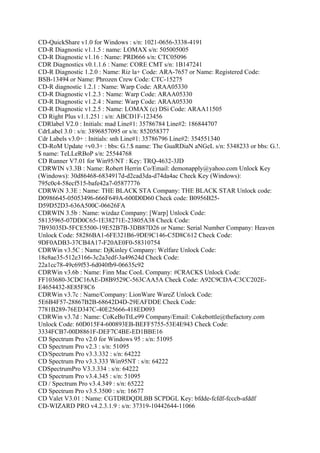 CD-QuickShare v1.0 for Windows : s/n: 1021-0656-3338-4191
CD-R Diagnostic v1.1.5 : name: LOMAX s/n: 505005005
CD-R Diagnostic v1.16 : Name: PRD666 s/n: CTC05096
CDR Diagnostics v0.1.1.6 : Name: CORE CMT s/n: 1B147241
CD-R Diagnostic 1.2.0 : Name: Riz la+ Code: ARA-7657 or Name: Registered Code:
BSB-13494 or Name: Phrozen Crew Code: CTC-15275
CD-R diagnostic 1.2.1 : Name: Warp Code: ARAA05330
CD-R Diagnostic v1.2.3 : Name: Warp Code: ARAA05330
CD-R Diagnostic v1.2.4 : Name: Warp Code: ARAA05330
CD-R Diagnostic v1.2.5 : Name: LOMAX (c) DSi Code: ARAA11505
CD Right Plus v1.1.251 : s/n: ABCD1F-123456
CDRlabel V2.0 : Initials: mad Line#1: 35786784 Line#2: 186844707
CdrLabel 3.0 : s/n: 3896857095 or s/n: 852058377
Cdr Labels v3.0+ : Initials: snh Line#1: 35786796 Line#2: 354551340
CD-RoM Update +v0.3+ : bbs: G.!.$ name: The GuaRDiaN aNGeL s/n: 5348233 or bbs: G.!.
$ name: TeLLeRBoP s/n: 25544768
CD Runner V7.01 for Win95/NT : Key: TRQ-4632-3JD
CDRWIN v3.3B : Name: Robert Herrin Co/Email: demonapply@yahoo.com Unlock Key
(Windows): 30d86468-6834917d-d2cad3da-d74da4ac Check Key (Windows):
795c0c4-58ecf515-bafe42a7-05877776
CDRWiN 3.3E : Name: THE BLACK STA Company: THE BLACK STAR Unlock code:
D0986645-05053496-666F649A-600D0D60 Check code: B0956B25-
D59D52D3-636A500C-06626FA
CDRWIN 3.5b : Name: wizdaz Company: [Warp] Unlock Code:
58135965-07DD0C65-1E38271E-23805A38 Check Code:
7B93035D-5FCE5500-19E52B7B-3DB87D26 or Name: Serial Number Company: Heaven
Unlock Code: 58286BA1-6FE321B6-9DE9C146-C5D8C612 Check Code:
9DF0ADB3-37CB4A17-F20AE0F0-58310754
CDRWin v3.5C : Name: DjKinley Company: Welfare Unlock Code:
18e8ae35-512e3166-3c2a3edf-3a49624d Check Code:
22a1cc78-49c69f53-6d040fb9-06635c92
CDRWin v3.6b : Name: Finn Mac CooL Company: #CRACKS Unlock Code:
FF103680-3CDC16AE-D8B9529C-563CAA5A Check Code: A92C9CDA-C3CC202E-
E4654432-8E85F8C6
CDRWin v3.7c : Name/Company: LionWare WareZ Unlock Code:
5E6B4F57-28867B2B-68642D4D-29EAFDDE Check Code:
7781B289-76ED347C-40E25666-418ED093
CDRWin v3.7d : Name: CoKeBoTtLe99 Company/Email: Cokebottle@thefactory.com
Unlock Code: 60D015F4-600893EB-BEFF5755-53E4E943 Check Code:
3334FCB7-00D8861F-DEF7C4BE-ED1BBE16
CD Spectrum Pro v2.0 for Windows 95 : s/n: 51095
CD Spectrum Pro v2.3 : s/n: 51095
CD/Spectrum Pro v3.3.332 : s/n: 64222
CD Spectrum Pro v3.3.333 Win95NT : s/n: 64222
CDSpectrumPro V3.3.334 : s/n: 64222
CD Spectrum Pro v3.4.345 : s/n: 51095
CD / Spectrum Pro v3.4.349 : s/n: 65222
CD Spectrum Pro v3.5.3500 : s/n: 16677
CD Valet V3.01 : Name: CGTDRDQDLBB SCPDGL Key: bfdde-fcfdf-fcccb-afddf
CD-WIZARD PRO v4.2.3.1.9 : s/n: 37319-10442644-11066
 