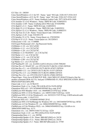 CE Tiles 1.0 : 100369
Cetus StormWindows v2.11 for NT : Name: ^pain^ 98 Code: 2320-1817-3534-1415
Cetus StormWindows v4.51 for 95 : Name: ^pain^ 98 Code: 2320-1817-3534-1415
Cetus StormWindows v4.53 : Name: Kathleen Larkin Code: 2977-2474-4191-3440
CFA Installer 32 v2.62 Windows : Name: TRPS 98 Code: 9148926531
CFA Installer v3.09 : Name: Craftyhac [ECL'99] Code: 8752929986
CFA RipIt32 v3.11 : Name: TRPS 98 Code: 2148929531
CFA RipIt 32 v3.13 Windows : Name: TRPS 98 Code: 2148929531
CFA ZipTest 32 v2.11 Windows : Name: TRPS 98 Code: 5148882531
CFA Zip Test 32 v3.20 : Name: Vision Quest Code: 3343285141
CFA ZipTest v3.29 : Code: 9181891179
CFS Installer 32 v2.76 : Name: Vision Quest s/n: 3783285581
CFS Rip It 32 v3.15 : Name: Vision Quest s/n: 3813285611
CGIexecutor v1.02 : s/n: 11100000
CGI Expert Professioanl v4.0 : Zip Password: brolin
CGIMailer v1.10 : s/n: X3C3yXXC
CGIMailer v1.11 : s/n: C3C3yCXC
CGIMailer v1.20 : s/n: C3C3yCXC
CGIMailer v1.21 Win9XNT : s/n: C3C3yCXC
CGI Mailer v1.3 : s/n: C3C3yCXC
CGI Mailer v1.31 : s/n: C3C3yCXC
CGIMailer v2.00 : s/n: C3C3yCXC
Cgi Mailer v2.1 : s/n: C3C3yCXC
CGI*StarDuo95 1.03 : s/n: AA3852-AA912-45AAA-12345-7896385
CGI Star Pro v2.3 Win95 NT : s/n: CP1234-US173-JK1N1-12345-3207634
CGI Star Pro v3.1 : s/n: CPXXXX-US173-JK1N1-87437-3207634
CGI StarPRO v3.3 : s/n: CP1013-US173-JK1N1-31337-3207634
CGI*Star Pro v3.5 : s/n: CP0000-US173-JK1N1-00000-3207634
CGI Star Pro v3.6 : s/n: CP13358-US173-JK1N1-J7688-3207634
Chacal Pager : First, Go to PCBSETUP /B/B , Edit CMD.LST (With F2) Insert a line for
another command (With ALT-I). And put: COMMAND: O ; FILE SPECIFICATION: RIVE:
PPEPATHPVM-CHPA.PPE
Chain Link v1.2.2 : s/n: 817K4153
Chameleon Clock v1.1a : Code: PW-LOCK-6YJA-YLFN-M7QJ
Chamaleon NFS v4.5 : S/N 34768840199594I3 Key code 2FA2
ChaMeLeon NFS Morpher v4.01 : s/n: 34649640121147S3 key: D7D0
ChaMeLeon NFS v3.14 for Windows : s/n: 34059131041712S3 key: A224
ChaMeLeon NFS v3.14 for Windows(2) : s/n: 3433223117197 P3 key: C4ED network auth:
077633 access code: 1-3-0-671515
Chameleon NFS v4.5 : 34768840199594I3 2FA2
ChaMeLeon NFS v5.0 NetManage for Windows NT: s/n: 34933445047297S3 key: B72E
ChaMeLeon v4.5 for Windows 95 : s/n: 34866345049070I3 key: 464B
ChaMeLeon v4.5 for Windows 95(2) : s/n: 34866345044981I3 key: EAAB or s/n:
34866345051840I3 key: A171
Chameleon v4.x : s/n: 34059131041712 S3 key: A224
Chameleon Clock v1.22 : s/n: PW-LOCK-6YJA-YLFN-M7QJ
Championship Slots v1.1 : s/n: 289700
Championship Spades v5.1b : Name: IBH-RiP [tNO] s/n: 24138
Championship Spades v5.1c : Name: IBH-RiP [tNO] s/n: 24138
Championship Spades v5.2 : Name: IBH-RiP [Blizzard] s/n: 37789
 
