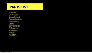 Arduino
USB Cable
Breadboard
Potentiometer
Pushbutton
LED's
servo motor
DC motor
Transistor
diode
resistors
PARTS LIST
Wednesday, July 17, 13
 