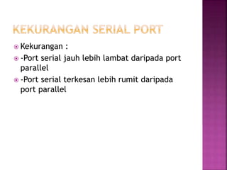  Kekurangan :
 -Port serial jauh lebih lambat daripada port
parallel
 -Port serial terkesan lebih rumit daripada
port parallel
 