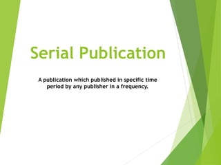 Serial Publication
A publication which published in specific time
period by any publisher in a frequency.
 