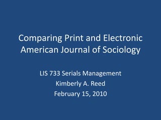 Comparing Print and Electronic
American Journal of Sociology

     LIS 733 Serials Management
           Kimberly A. Reed
          February 15, 2010
 