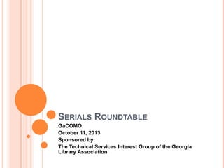 SERIALS ROUNDTABLE
GaCOMO
October 11, 2013
Sponsored by:
The Technical Services Interest Group of the Georgia
Library Association

 