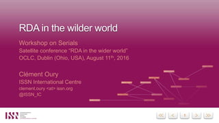 11
RDA in the wilder world
Workshop on Serials
Satellite conference “RDA in the wider world”
OCLC, Dublin (Ohio, USA), August 11th, 2016
Clément Oury
ISSN International Centre
clement.oury <at> issn.org
@ISSN_IC
 