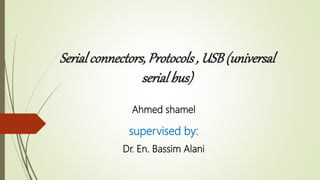 Serialconnectors, Protocols, USB(universal
serial bus)
Ahmed shamel
supervised by:
Dr. En. Bassim Alani
 