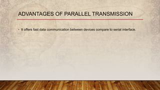 • It offers fast data communication between devices compare to serial interface.
ADVANTAGES OF PARALLEL TRANSMISSION
 
