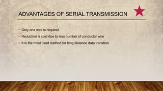 • Only one wire is required
• Reduction is cost due to less number of conductor wire
• It is the most used method for long distance data transfers
ADVANTAGES OF SERIAL TRANSMISSION
 