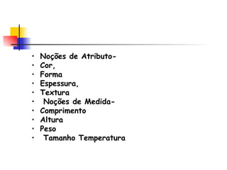 Noções de Atributo- Cor, Forma Espessura,  Textura Noções de Medida- Comprimento  Altura  Peso Tamanho Temperatura  
