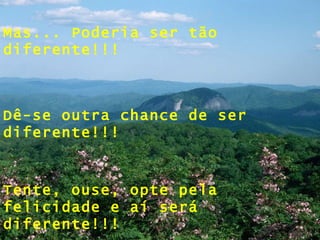 Mas... Poderia ser tão diferente!!! Dê-se outra chance de ser diferente!!! Tente, ouse, opte pela felicidade e aí será diferente!!! 
