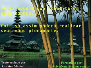 Feliz aquele que acredita em seus sonhos... Pois só assim poderá realizar seus vôos plenamente. Texto enviado por Gislaine Manteli Formatado por [email_address] 