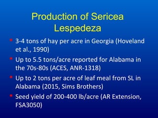Production of Sericea
Lespedeza
 3-4 tons of hay per acre in Georgia (Hoveland
et al., 1990)
 Up to 5.5 tons/acre report...