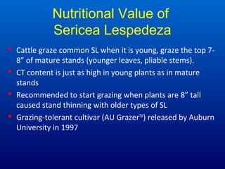 Nutritional Value of
Sericea Lespedeza
 Cattle graze common SL when it is young, graze the top 7-
8” of mature stands (yo...