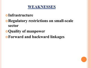 WEAKNESSES
Infrastructure
Regulatory restrictions on small-scale
sector
Quality of manpower
Forward and backward linkages
 